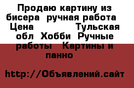 Продаю картину из бисера, ручная работа › Цена ­ 20 000 - Тульская обл. Хобби. Ручные работы » Картины и панно   